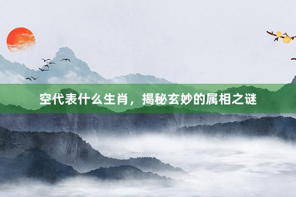 空代表什么生肖，揭秘玄妙的属相之谜