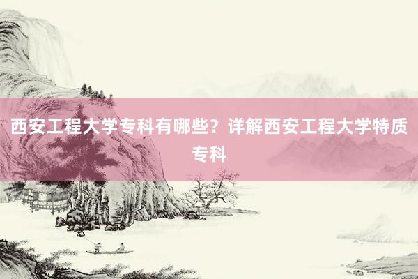 西安工程大学专科有哪些？详解西安工程大学特质专科