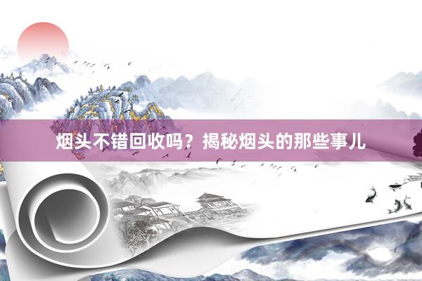 烟头不错回收吗？揭秘烟头的那些事儿